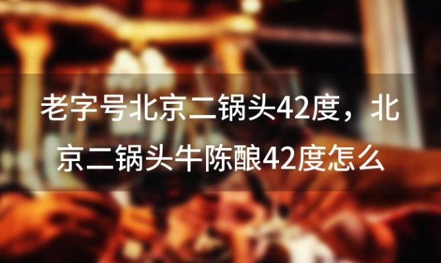 老字号北京二锅头42度，北京二锅头牛陈酿42度怎么样