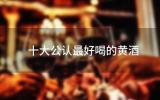十大公认最好喝的黄酒(绍兴黄酒排名前十名)