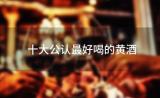 十大公认最好喝的黄酒(绍兴黄酒排名前十名)