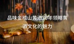 品味金稽山黄酒30年领略黄酒文化的魅力