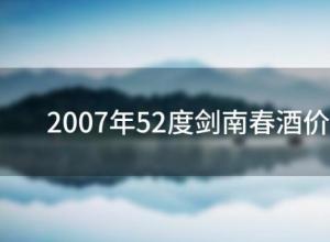 2007年52度剑南春酒价格(52度剑南春酒价格) 2007年52度剑南春酒价格(52度剑南春酒价格)