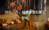 30元一斤，纯粮食酒实惠又好喝