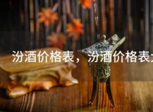 汾酒价格表?汾酒价格表大全 汾酒价格表?汾酒价格表大全