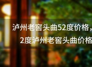 泸州老窖头曲52度价格 52度泸州老窖头曲价格 泸州老窖头曲52度价格 52度泸州老窖头曲价格