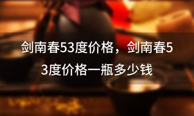 剑南春53度价格，剑南春53度价格一瓶多少钱