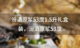 汾酒原浆53度1.5升礼盒装，汾酒原浆53度