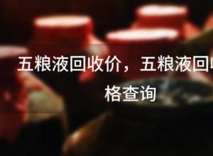 五粮液回收价,五粮液回收价格查询 五粮液回收价,五粮液回收价格查询