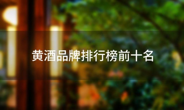 黄酒品牌排行榜前十名(黄酒哪个牌子最正宗)