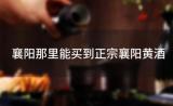 襄阳那里能买到正宗襄阳黄酒(想买正宗的襄阳特产黄酒送人哪一家做的好) ...
