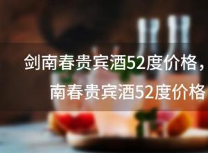 剑南春贵宾酒52度价格?剑南春贵宾酒52度价格 剑南春贵宾酒52度价格?剑南春贵宾酒52度价格