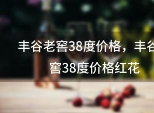 丰谷老窖38度价格?丰谷老窖38度价格红花 丰谷老窖38度价格?丰谷老窖38度价格红花
