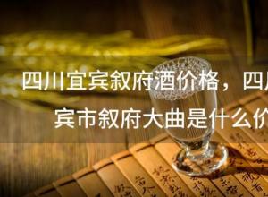 四川宜宾叙府酒价格?四川宜宾市叙府大曲是什么价 四川宜宾叙府酒价格?四川宜宾市叙府大曲是什么价