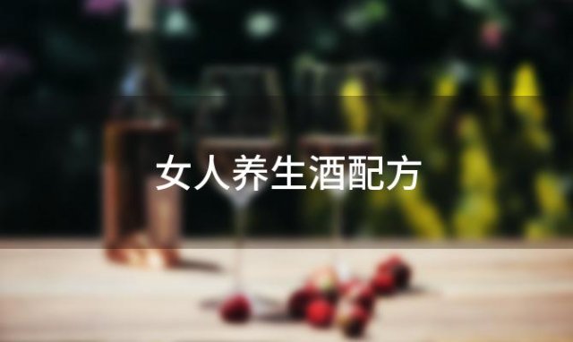 女人养生酒配方(适合女生喝的美容泡酒)