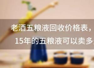 老酒五粮液回收价格表?2015年的五粮液可以卖多少钱 老酒五粮液回收价格表?2015年的五粮液可以卖多少钱
