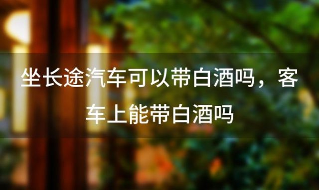 坐长途汽车可以带白酒吗，客车上能带白酒吗