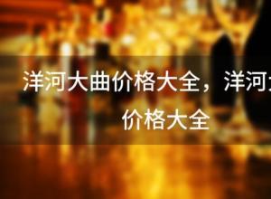 洋河大曲价格大全,洋河大曲价位是多少 洋河大曲价格大全,洋河大曲价位是多少