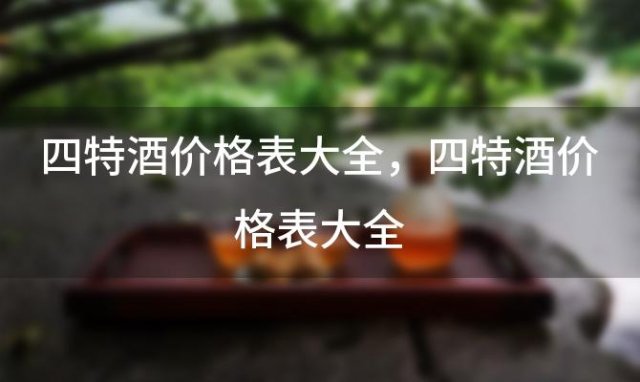 四特酒价格表大全？四特酒价格表大全