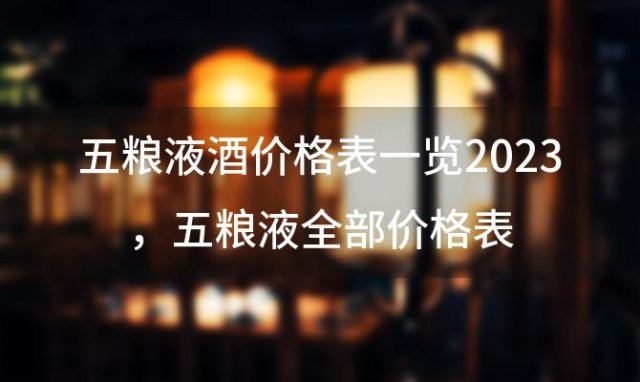 五粮液酒价格表一览2023，五粮液全部价格表