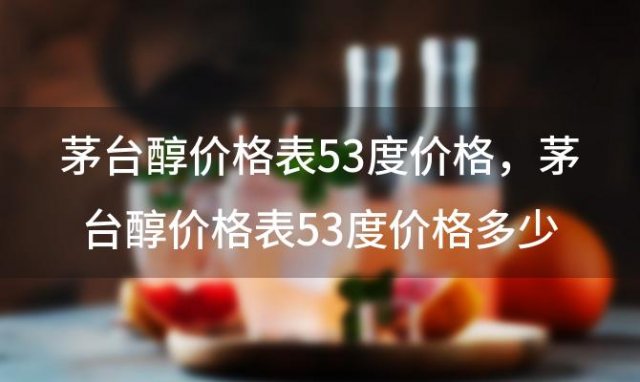 茅台醇价格表53度价格？茅台醇价格表53度价格多少