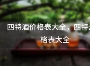 四特酒价格表大全?四特酒价格表大全 四特酒价格表大全?四特酒价格表大全