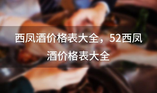 西凤酒价格表大全？52西凤酒价格表大全