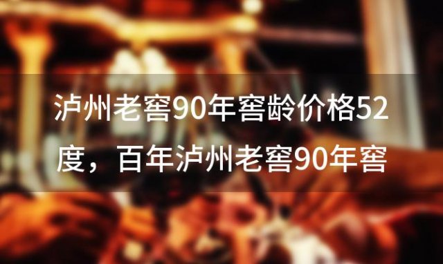 泸州老窖90年窖龄价格52度？百年泸州老窖90年窖龄价格52度