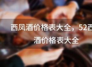 西凤酒价格表大全?52西凤酒价格表大全 西凤酒价格表大全?52西凤酒价格表大全