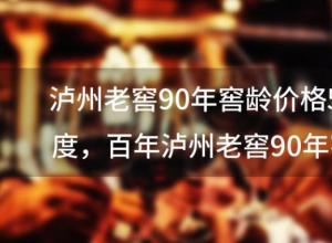 泸州老窖90年窖龄价格52度？百年泸州老窖90年窖龄价格52度