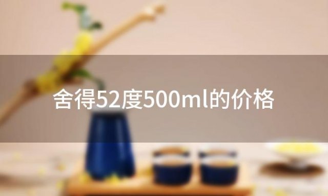 舍得52度500ml的价格(蓝盒舍得52度500ml的价格)