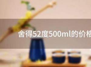 舍得52度500ml的价格(蓝盒舍得52度500ml的价格) 舍得52度500ml的价格(蓝盒舍得52度500ml的价格)