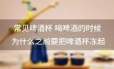 常见啤酒杯 喝啤酒的时候 为什么之前要把啤酒杯冻起来