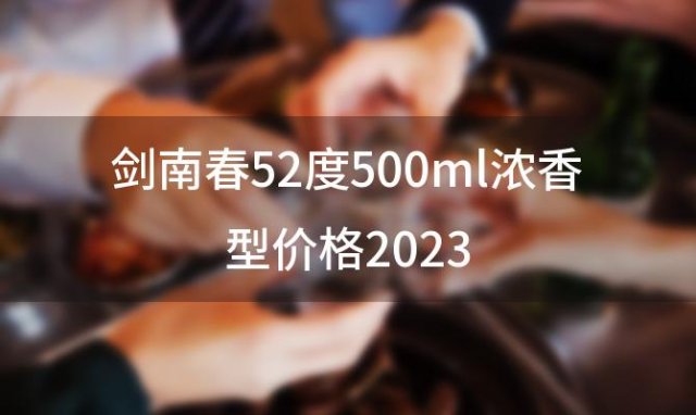 剑南春52度500ml浓香型价格2023