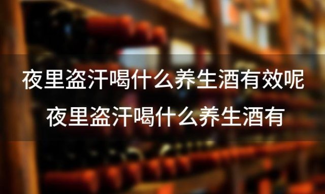 夜里盗汗喝什么养生酒有效呢 夜里盗汗喝什么养生酒有效