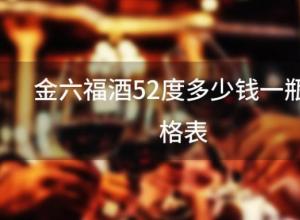 金六福酒52度多少钱一瓶价格表 金六福酒52度多少钱一瓶价格表