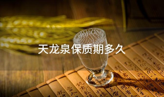 天龙泉保质期多久「广西有哪些白酒品牌」