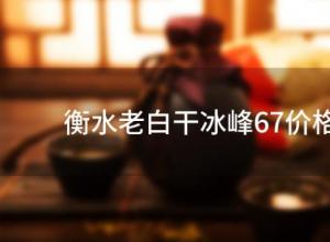 衡水老白干冰峰67价格「衡水老白干冰峰67度酒好喝吗」 衡水老白干冰峰67价格「衡水老白干冰峰67度酒好喝吗」