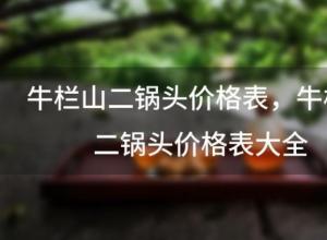 牛栏山二锅头价格表?牛栏山二锅头价格表大全 牛栏山二锅头价格表?牛栏山二锅头价格表大全