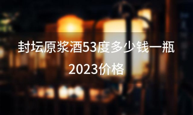 封坛原浆酒53度多少钱一瓶2023价格