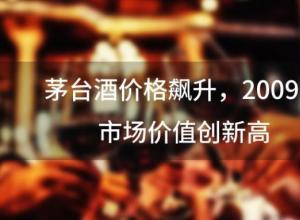 茅台酒价格飙升,2009年市场价值创新高 茅台酒价格飙升,2009年市场价值创新高