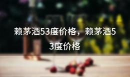 赖茅酒53度价格，赖茅酒53度价格