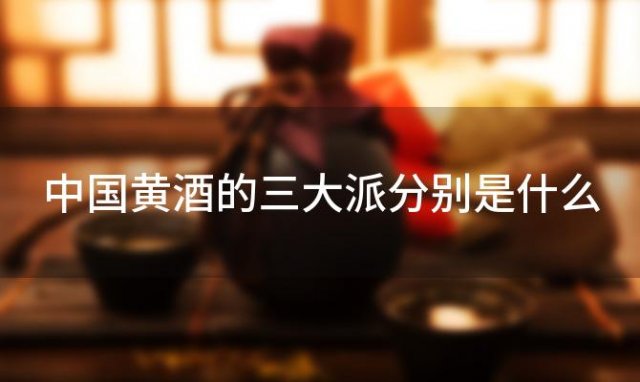 中国黄酒的三大派分别是什么「黄酒哪个牌子最好喝」