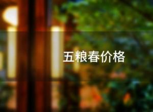五粮春价格(五粮春价格表52度价格) 五粮春价格(五粮春价格表52度价格)