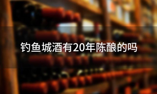 钓鱼城酒有20年陈酿的吗「钓鱼台建厂20年纪念酒限量吗」