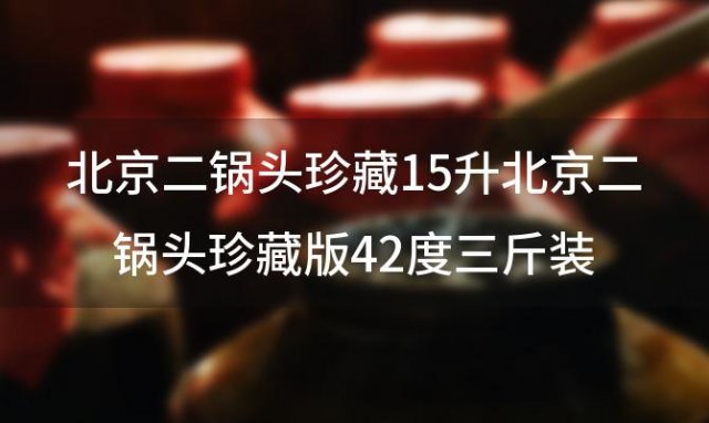 北京二锅头珍藏15升北京二锅头珍藏版42度三斤装