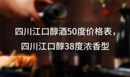 四川江口醇酒50度价格表，四川江口醇38度浓香型