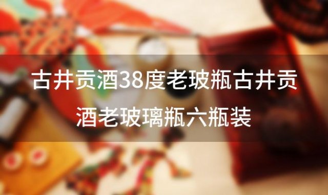 古井贡酒38度老玻瓶古井贡酒老玻璃瓶六瓶装