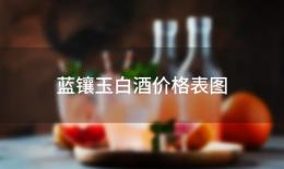 蓝镶玉白酒价格表图(蓝镶玉白酒价格表大全)