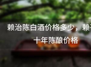 赖治陈白酒价格多少 赖芧三十年陈酿价格 赖治陈白酒价格多少 赖芧三十年陈酿价格