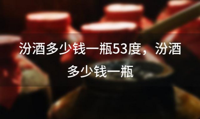 汾酒多少钱一瓶53度 汾酒多少钱一瓶