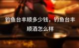 钓鱼台丰顺多少钱 钓鱼台丰顺酒怎么样